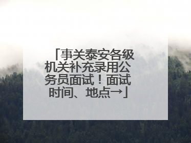 事关泰安各级机关补充录用公务员面试！面试时间、地点→