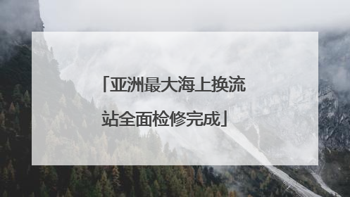 亚洲最大海上换流站全面检修完成