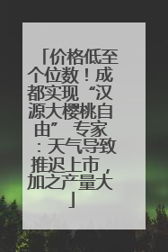 价格低至个位数！成都实现“汉源大樱桃自由” 专家：天气导致推迟上市，加之产量大