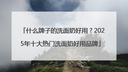 什么牌子的洗面奶好用？2025年十大热门洗面奶好用品牌
