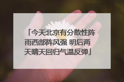 今天北京有分散性阵雨西部阵风强 明后两天晴天回归气温反弹
