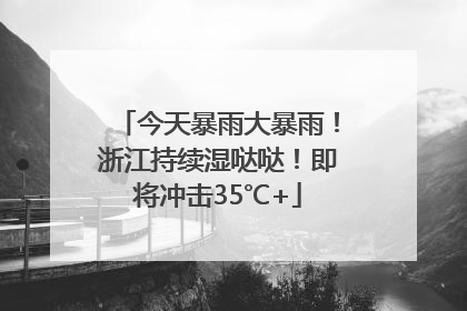 今天暴雨大暴雨！浙江持续湿哒哒！即将冲击35℃+