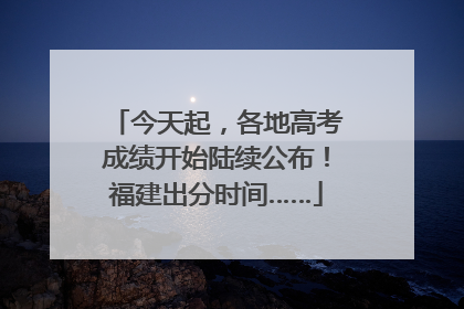今天起，各地高考成绩开始陆续公布！福建出分时间……
