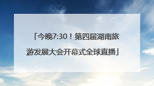 今晚7:30！第四届湖南旅游发展大会开幕式全球直播