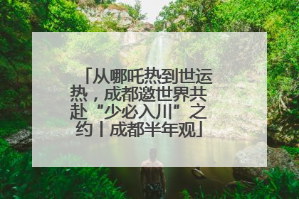 从哪吒热到世运热，成都邀世界共赴“少必入川”之约丨成都半年观