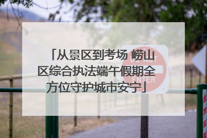 从景区到考场 崂山区综合执法端午假期全方位守护城市安宁