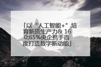 以“人工智能+”培育新质生产力& 160;65%央企携手百度打造数字新动能