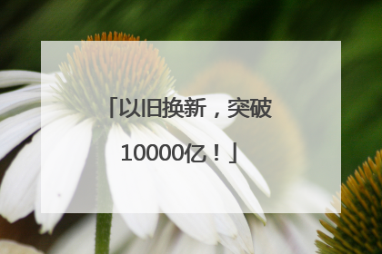 以旧换新，突破10000亿！