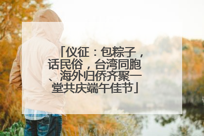 仪征：包粽子，话民俗，台湾同胞、海外归侨齐聚一堂共庆端午佳节
