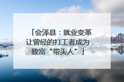 会泽县：就业变革让曾经的打工者成为致富“带头人”