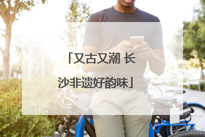 又古又潮 长沙非遗好韵味