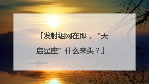 发射组网在即，“天启星座”什么来头？