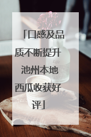 口感及品质不断提升 池州本地西瓜收获好评
