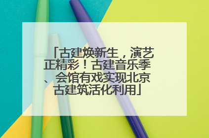 古建焕新生，演艺正精彩！古建音乐季、会馆有戏实现北京古建筑活化利用