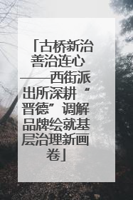 古桥新治 善治连心——西街派出所深耕“晋德”调解品牌绘就基层治理新画卷