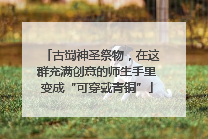 古蜀神圣祭物，在这群充满创意的师生手里变成“可穿戴青铜”