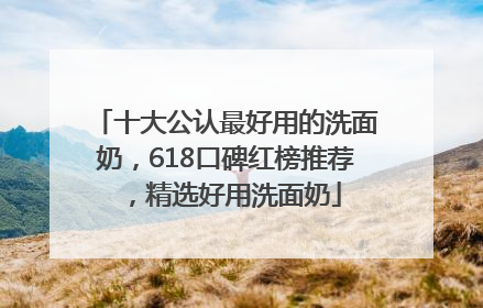 十大公认最好用的洗面奶，618口碑红榜推荐，精选好用洗面奶