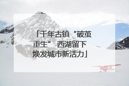 千年古镇“破茧重生” 西湖留下焕发城市新活力