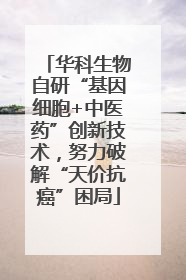 华科生物自研“基因细胞+中医药”创新技术，努力破解“天价抗癌”困局