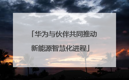 华为与伙伴共同推动新能源智慧化进程