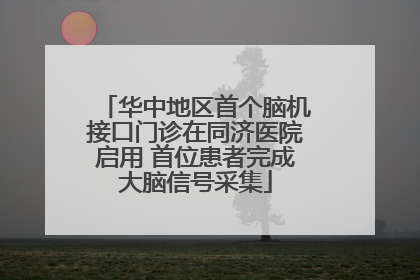 华中地区首个脑机接口门诊在同济医院启用 首位患者完成大脑信号采集