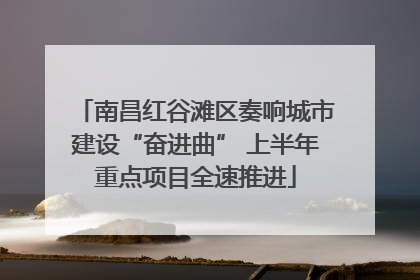 南昌红谷滩区奏响城市建设“奋进曲” 上半年重点项目全速推进