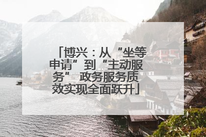 博兴：从“坐等申请”到“主动服务” 政务服务质效实现全面跃升
