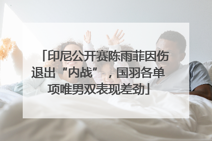 印尼公开赛陈雨菲因伤退出“内战”，国羽各单项唯男双表现差劲