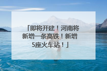 即将开建！河南将新增一条高铁！新增5座火车站！
