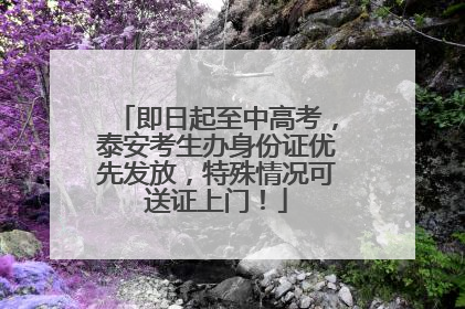 即日起至中高考，泰安考生办身份证优先发放，特殊情况可送证上门！