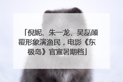 倪妮、朱一龙、吴磊颠覆形象演渔民，电影《东极岛》官宣暑期档