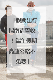 假期出行指南请查收！端午假期高速公路不免费