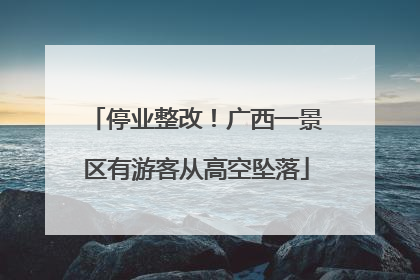 停业整改！广西一景区有游客从高空坠落