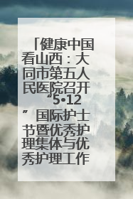 健康中国看山西：大同市第五人民医院召开“5•12”国际护士节暨优秀护理集体与优秀护理工作者表彰大会