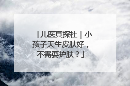 儿医真探社｜小孩子天生皮肤好，不需要护肤？