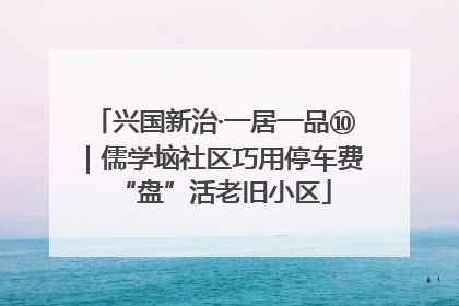 兴国新治·一居一品⑩｜儒学垴社区巧用停车费“盘”活老旧小区