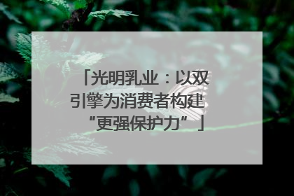 光明乳业：以双引擎为消费者构建“更强保护力”