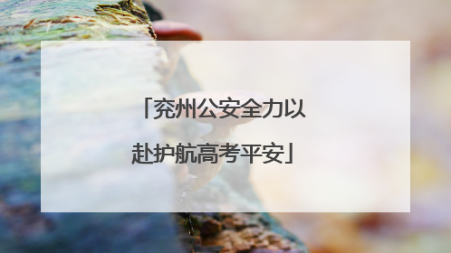兖州公安全力以赴护航高考平安