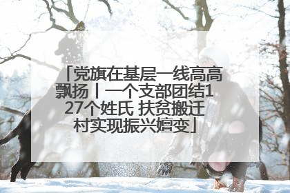 党旗在基层一线高高飘扬丨一个支部团结127个姓氏 扶贫搬迁村实现振兴嬗变