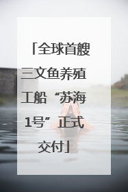 全球首艘三文鱼养殖工船“苏海1号”正式交付