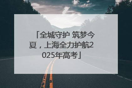 全城守护 筑梦今夏，上海全力护航2025年高考