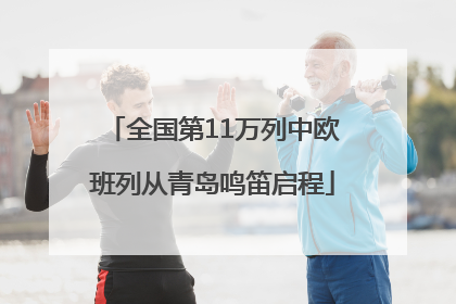 全国第11万列中欧班列从青岛鸣笛启程
