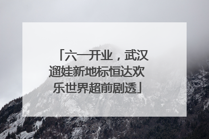 六一开业，武汉遛娃新地标恒达欢乐世界超前剧透