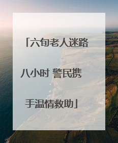 六旬老人迷路八小时 警民携手温情救助