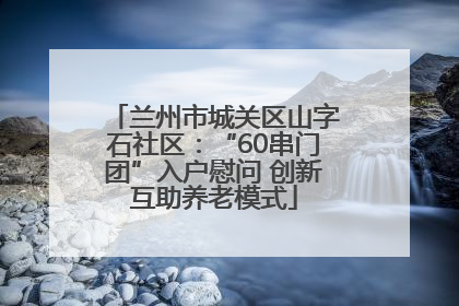 兰州市城关区山字石社区：“60串门团”入户慰问 创新互助养老模式
