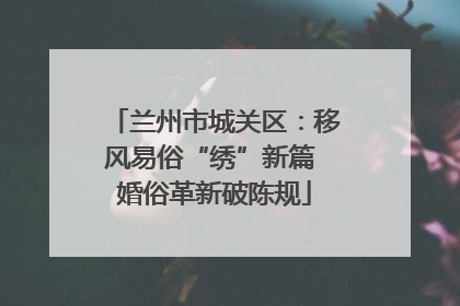 兰州市城关区：移风易俗“绣”新篇 婚俗革新破陈规