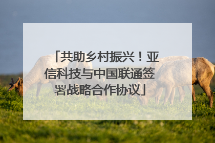 共助乡村振兴！亚信科技与中国联通签署战略合作协议