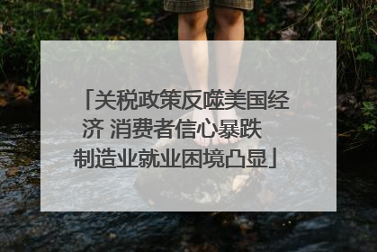 关税政策反噬美国经济 消费者信心暴跌 制造业就业困境凸显