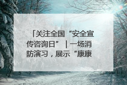 关注全国“安全宣传咨询日”｜一场消防演习，展示“康康”应急实力