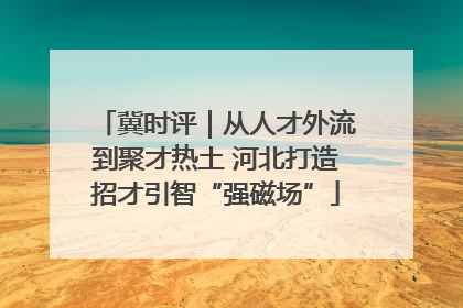 冀时评｜从人才外流到聚才热土 河北打造招才引智“强磁场”